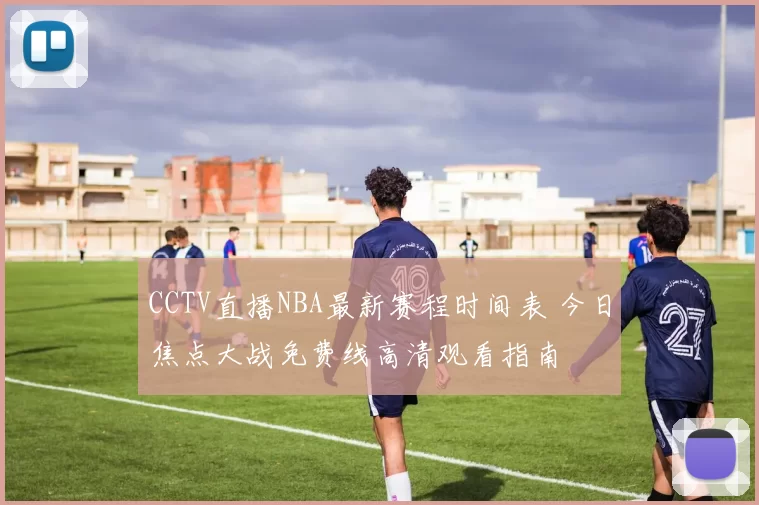 CCTV直播NBA最新赛程时间表 今日焦点大战免费线高清观看指南
