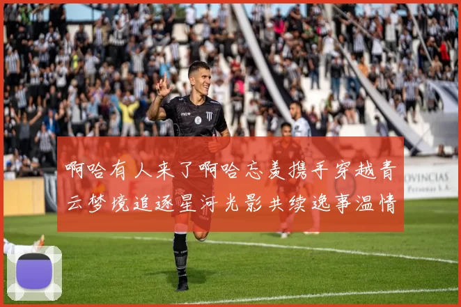 啊哈有人来了啊哈忘羡携手穿越青云梦境追逐星河光影共续逸事温情
